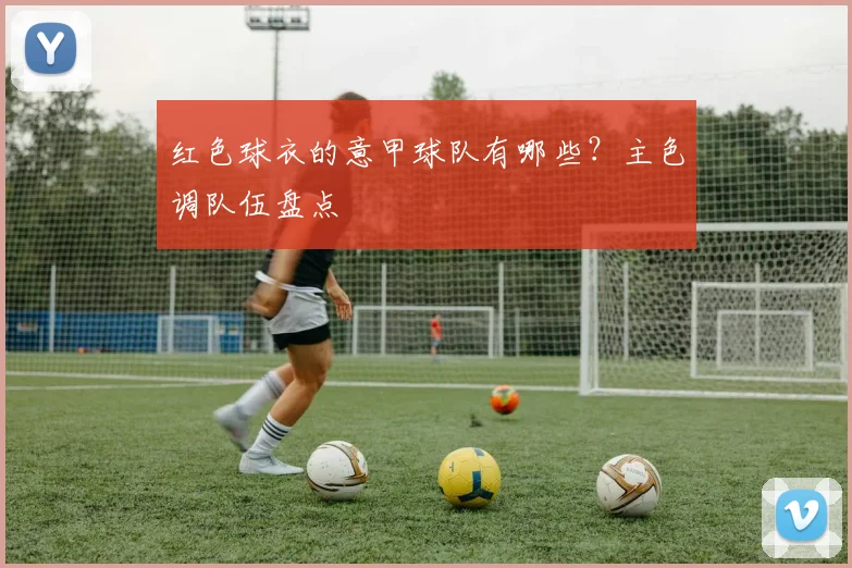 红色球衣的意甲球队有哪些？主色调队伍盘点