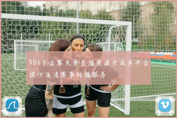 NBA季后赛免费直播渠道开放多平台提供高清赛事转播服务