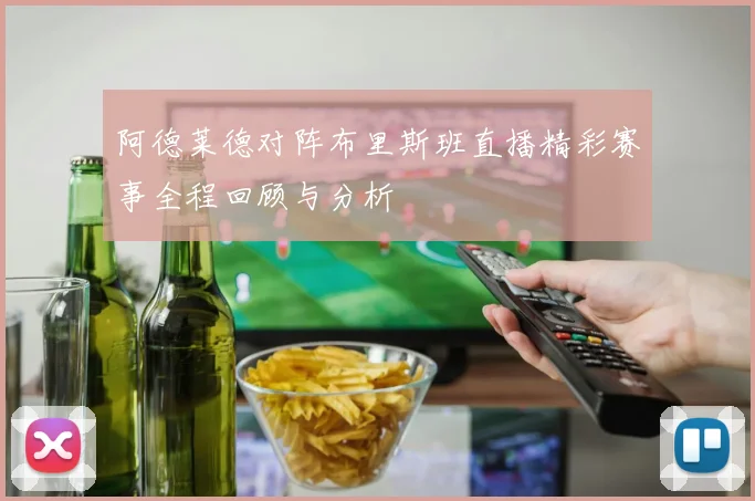 阿德莱德对阵布里斯班直播精彩赛事全程回顾与分析