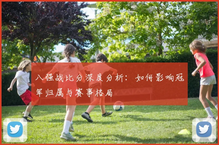 八强战比分深度分析：如何影响冠军归属与赛事格局