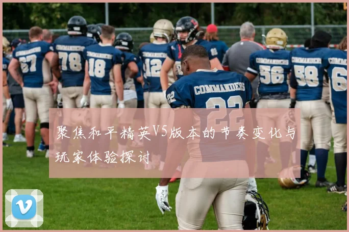 聚焦和平精英V5版本的节奏变化与玩家体验探讨