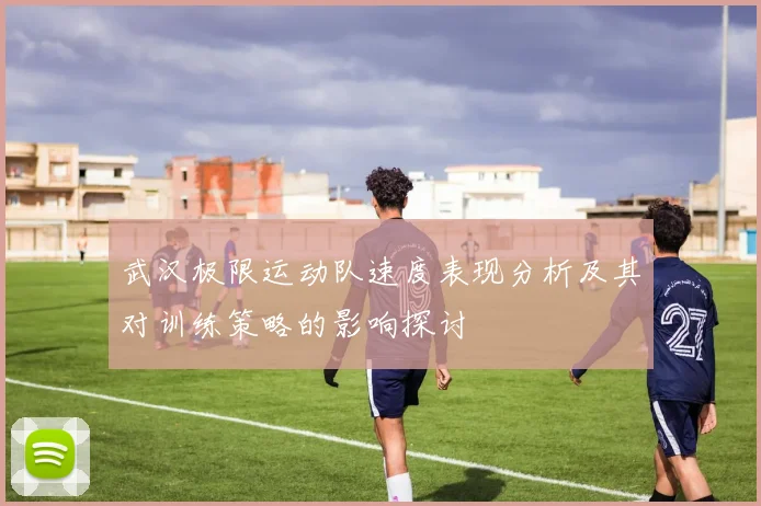 武汉极限运动队速度表现分析及其对训练策略的影响探讨