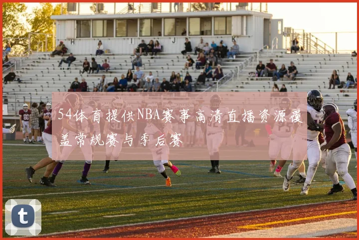 54体育提供NBA赛事高清直播资源覆盖常规赛与季后赛