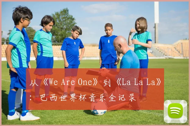 从《We Are One》到《La La La》：巴西世界杯音乐全记录