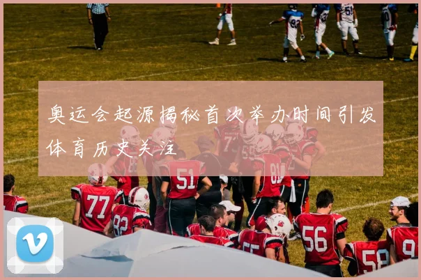 奥运会起源揭秘首次举办时间引发体育历史关注