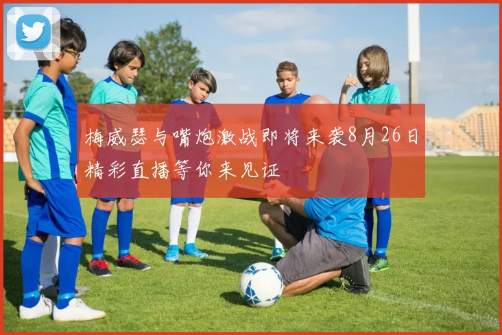 梅威瑟与嘴炮激战即将来袭8月26日精彩直播等你来见证