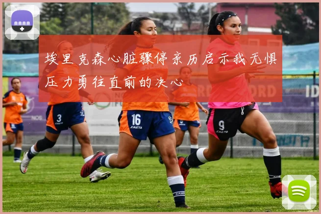 埃里克森心脏骤停亲历启示我无惧压力勇往直前的决心