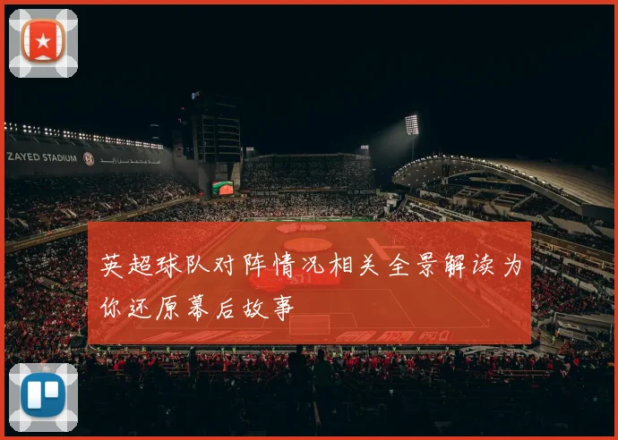 英超球队对阵情况相关全景解读为你还原幕后故事