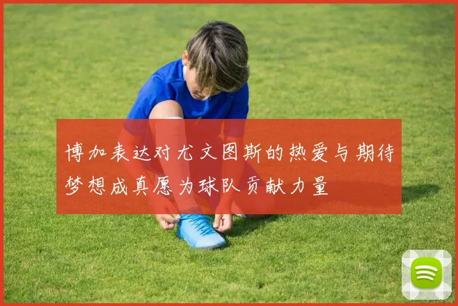 博加表达对尤文图斯的热爱与期待梦想成真愿为球队贡献力量