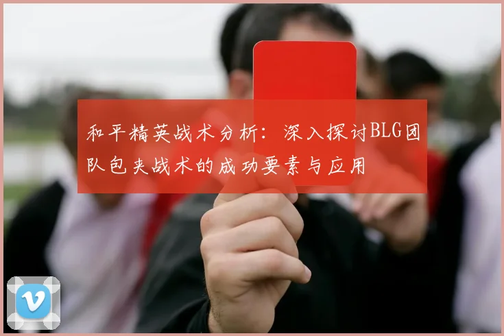 和平精英战术分析：深入探讨BLG团队包夹战术的成功要素与应用