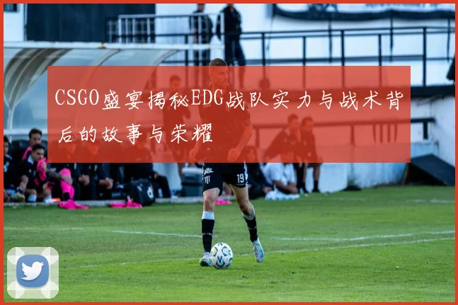CSGO盛宴揭秘EDG战队实力与战术背后的故事与荣耀