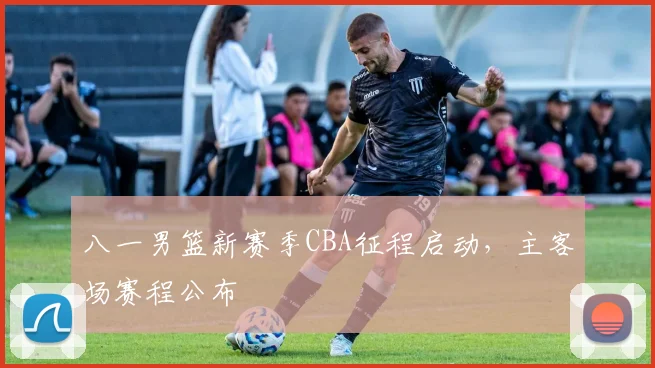 八一男篮新赛季CBA征程启动，主客场赛程公布