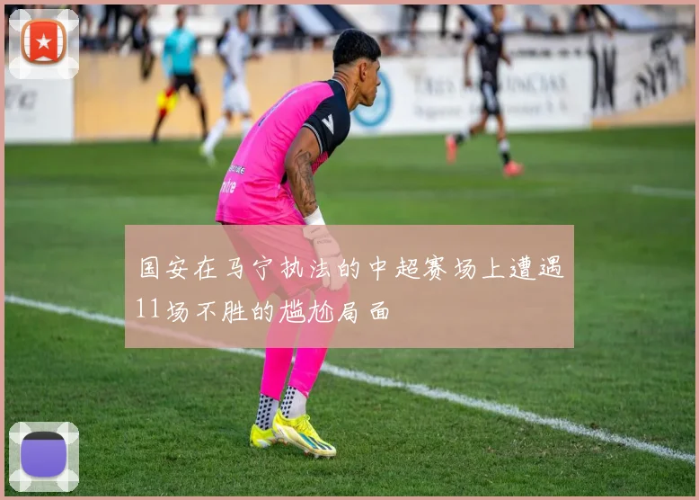 国安在马宁执法的中超赛场上遭遇11场不胜的尴尬局面