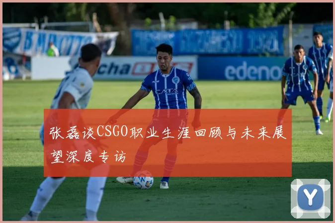 张磊谈CSGO职业生涯回顾与未来展望深度专访