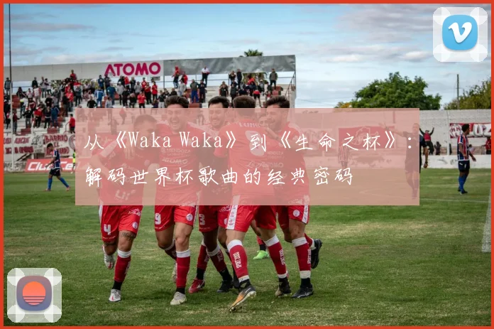 从《Waka Waka》到《生命之杯》：解码世界杯歌曲的经典密码
